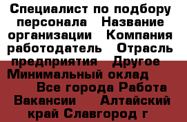 Специалист по подбору персонала › Название организации ­ Компания-работодатель › Отрасль предприятия ­ Другое › Минимальный оклад ­ 21 000 - Все города Работа » Вакансии   . Алтайский край,Славгород г.